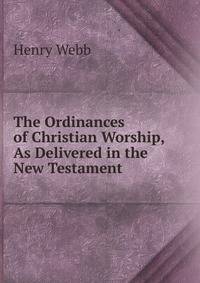 The Ordinances of Christian Worship, As Delivered in the New Testament