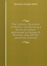 The Catholic Question in Politics: Comprising a Series of Letters Addressed to George D. Prentice, Esq. (Of the Louisville Journal)