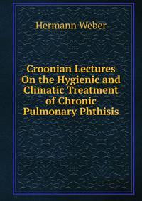 Croonian Lectures On the Hygienic and Climatic Treatment of Chronic Pulmonary Phthisis