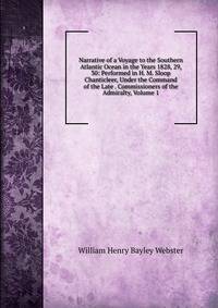 Narrative of a Voyage to the Southern Atlantic Ocean in the Years 1828, 29, 30: Performed in H. M. Sloop Chanticleer, Under the Command of the Late . Commissioners of the Admiralty, Volume 1