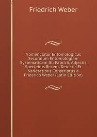 Nomenclator Entomologicus Secundum Entomologiam Systematicam Ill: Fabricii, Adjectis Speciebus Recens Detectis Et Varietatibus Conscriptus a Friderico Weber (Latin Edition)