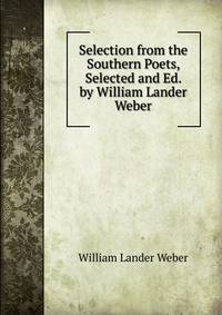 Selection from the Southern Poets, Selected and Ed. by William Lander Weber