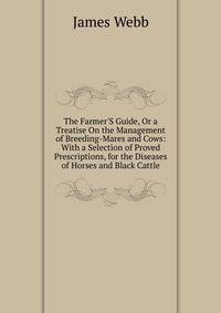 The Farmer'S Guide, Or a Treatise On the Management of Breeding-Mares and Cows: With a Selection of Proved Prescriptions, for the Diseases of Horses and Black Cattle