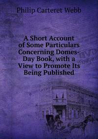 A Short Account of Some Particulars Concerning Domes-Day Book, with a View to Promote Its Being Published