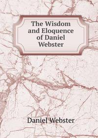 The Wisdom and Eloquence of Daniel Webster