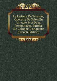 La Laiti?re De Trianon; Op?rette De Salon En Un Acte Et ? Deux Personnages. Paroles De Galoppe D'onquaire (French Edition)