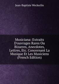 Musiciana: Extraits D'ouvrages Rares Ou Bizarres, Anecdotes, Lettres, Etc. Concernant La Musique Et Les Musiciens (French Edition)
