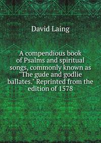A compendious book of Psalms and spiritual songs, commonly known as "The gude and godlie ballates." Reprinted from the edition of 1578