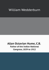 Allan Octavian Hume, C.B.;. Father of the Indian National Congress, 1829 to 1912