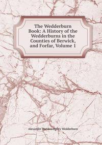The Wedderburn Book: A History of the Wedderburns in the Counties of Berwick, and Forfar, Volume 1