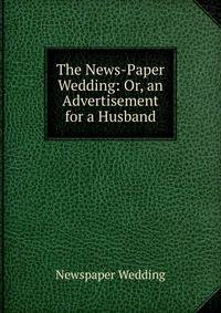 The News-Paper Wedding: Or, an Advertisement for a Husband
