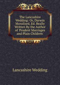 The Lancashire Wedding: Or, Darwin Moralized, Ed. Really Written By the Author of 'Prudent Marriages and Plain Children'.
