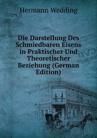 Die Darstellung Des Schmiedbaren Eisens in Praktischer Und Theoretischer Beziehung (German Edition)