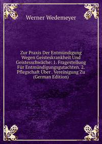 Zur Praxis Der Entm?ndigung Wegen Geisteskrankheit Und Geistesschw?che: 1. Fragestellung F?r Entm?ndigungsgutachten. 2. Pflegschaft ?ber . Vereinigung Zu (German Edition)