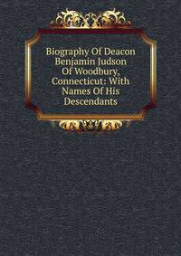 Biography Of Deacon Benjamin Judson Of Woodbury, Connecticut: With Names Of His Descendants