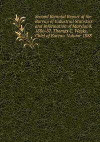 Second Biennial Report of the Bureau of Industrial Statistics and Information of Maryland. 1886-87. Thomas C. Weeks, Chief of Bureau. Volume 1888