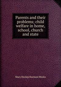 Parents and their problems; child welfare in home, school, church and state