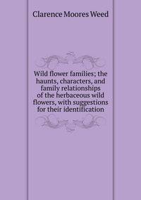 Wild flower families; the haunts, characters, and family relationships of the herbaceous wild flowers, with suggestions for their identification