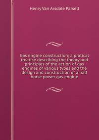 Gas engine construction; a pratical treatise describing the theory and principles of the action of gas engines of various types and the design and construction of a half horse power gas engine