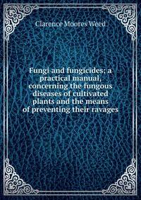 Fungi and fungicides; a practical manual, concerning the fungous diseases of cultivated plants and the means of preventing their ravages