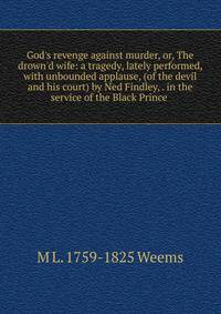 God's revenge against murder, or, The drown'd wife: a tragedy, lately performed, with unbounded applause, (of the devil and his court) by Ned Findley, . in the service of the Black Prince .