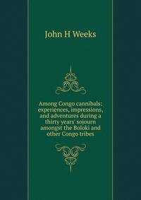 Among Congo cannibals: experiences, impressions, and adventures during a thirty years' sojourn amongst the Boloki and other Congo tribes