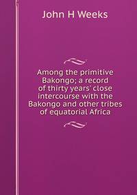 Among the primitive Bakongo; a record of thirty years' close intercourse with the Bakongo and other tribes of equatorial Africa