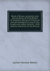 Book of Bruce; ancestors and descendants of King Robert of Scotland. Being an historical and genealogical survey of the kingly and noble Scottish . With special reference to the Bruces