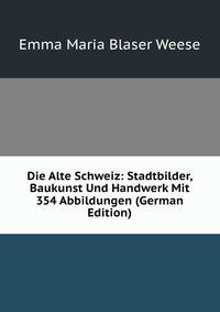 Die Alte Schweiz: Stadtbilder, Baukunst Und Handwerk Mit 354 Abbildungen (German Edition)