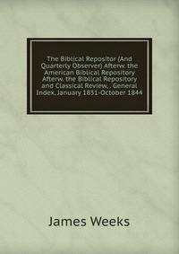 The Biblical Repositor (And Quarterly Observer) Afterw. the American Biblical Repository Afterw. the Biblical Repository and Classical Review, . General Index, January 1831-October 1844