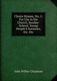 Choice Hymns, No. 1: For Use in the Church, Sunday-School, Young People'S Societies, Etc. Etc