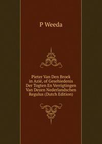 Pieter Van Den Broek in Azi?, of Gesehiedenis Der Togten En Verrigtingen Van Dezen Nederlandschen Regulus (Dutch Edition)