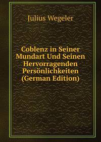 Coblenz in Seiner Mundart Und Seinen Hervorragenden Pers?nlichkeiten (German Edition)