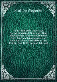 Volksth?mliche Lieder Aus Norddeutschland: Besonders Dem Magdeburger Lande Und Holstein, Nach Eigenen Sammlungen Und Nach Beitr?gen Von Carstens Und Pr?hle, Part 1205 (German Edition)