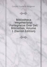 Bibliotheca Wegeneriana: Fortegnelse Over Det Bibliothek, Volume 1 (Danish Edition)