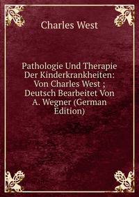 Pathologie Und Therapie Der Kinderkrankheiten: Von Charles West ; Deutsch Bearbeitet Von A. Wegner (German Edition)