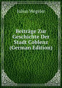 Beitr?ge Zur Geschichte Der Stadt Coblenz (German Edition)