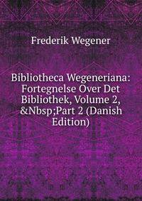 Bibliotheca Wegeneriana: Fortegnelse Over Det Bibliothek, Volume 2,&amp;Nbsp;Part 2 (Danish Edition)