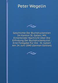 Geschichte Der Buchdruckereien Im Kanton St. Gallen: Mit Einleitender Nachricht ?ber Die Erfindung Der Buchdruckerkunst ; Eine Festgabe F?r Die . St. Gallen Am 24. Juni 1840 (German Edition)