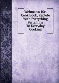 Wehman's 10c. Cook Book, Replete With Everything Pertaining To Everyday Cooking