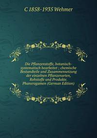 Die Pflanzenstoffe, botanisch-systematisch bearbeitet ; chemische Bestandteile und Zusammensetzung der einzelnen Pflanzenarten, Rohstoffe und Produkte. Phanerogamen (German Edition)
