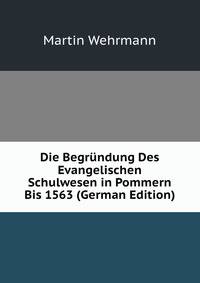Die Begr?ndung Des Evangelischen Schulwesen in Pommern Bis 1563 (German Edition)