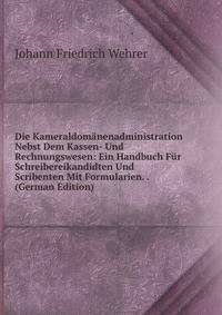 Die Kameraldom?nenadministration Nebst Dem Kassen- Und Rechnungswesen: Ein Handbuch F?r Schreibereikandidten Und Scribenten Mit Formularien. . (German Edition)