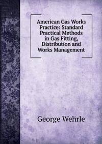 American Gas Works Practice: Standard Practical Methods in Gas Fitting, Distribution and Works Management