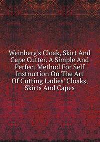 Weinberg's Cloak, Skirt And Cape Cutter. A Simple And Perfect Method For Self Instruction On The Art Of Cutting Ladies' Cloaks, Skirts And Capes