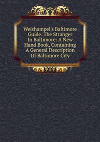 Weishampel's Baltimore Guide. The Stranger In Baltimore: A New Hand Book, Containing A General Description Of Baltimore City
