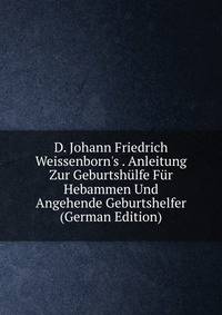 D. Johann Friedrich Weissenborn's . Anleitung Zur Geburtsh?lfe F?r Hebammen Und Angehende Geburtshelfer (German Edition)