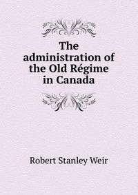 The administration of the Old R?gime in Canada