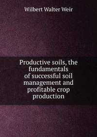 Productive soils, the fundamentals of successful soil management and profitable crop production