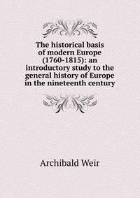 The historical basis of modern Europe (1760-1815): an introductory study to the general history of Europe in the nineteenth century